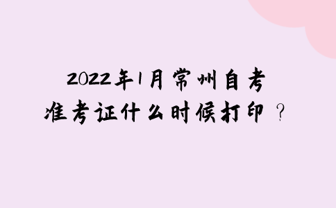 2022年1月常州自考准考证什么时候打印？