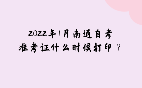 2022年1月南通自考准考证什么时候打印？