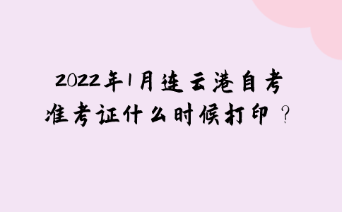 2022年1月连云港自考准考证什么时候打印？