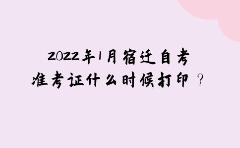 2022年1月宿迁自考准考证什么时候打印？
