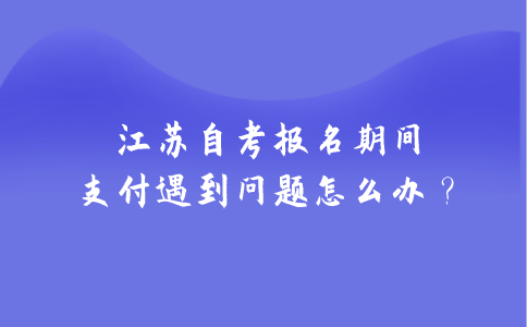 江苏自考报名期间支付遇到问题怎么办？
