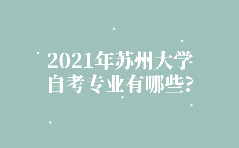 2021年苏州大学自考专业有哪些？