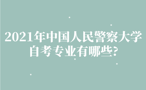 2021年中国人民警察大学自考专业有哪些？