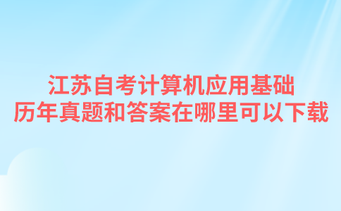 江苏自考计算机应用基础历年真题和答案在哪里可以下载？
