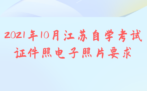 2021年10月江苏省自学考试证件照电子照片要求