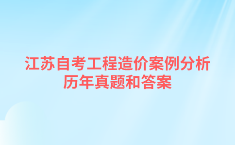 江苏自考工程造价案例分析历年真题和答案在哪里可以下载？