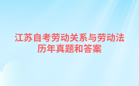江苏自考劳动关系与劳动法历年真题和答案在哪里可以下载？