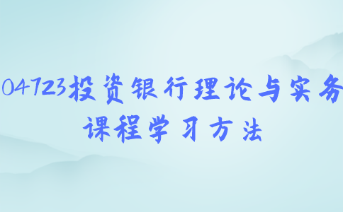 江苏自考04723投资银行理论与实务课程学习方法