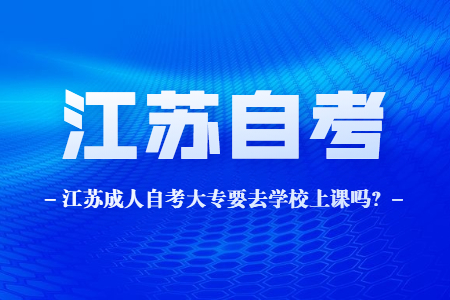成人自考大专要去学校上课吗,江苏成人自考大专