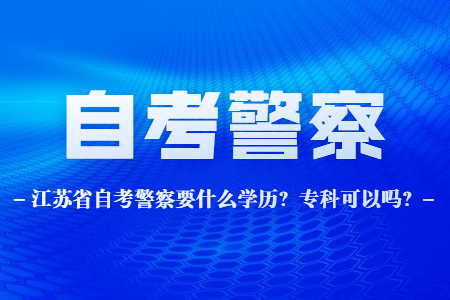 江苏省自考警察要什么学历,江苏自考警察