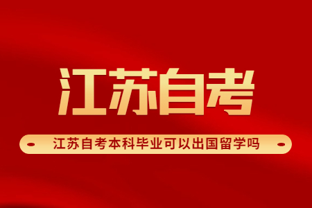 江苏自考本科毕业可以出国留学吗,江苏自考本科毕业