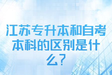 江苏专升本和自考本科的区别,江苏专升本和自考本科