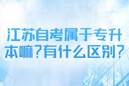 江苏自考属于专升本嘛,江苏专升本和自考专接本的区别