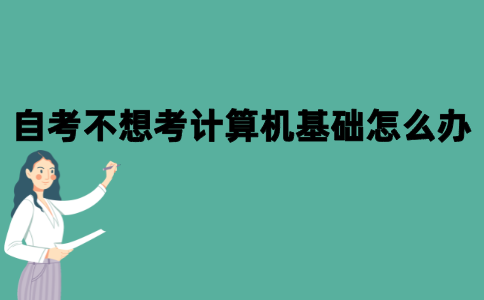 2021年10月江苏自考专业不想考计算机应用基础怎么办？