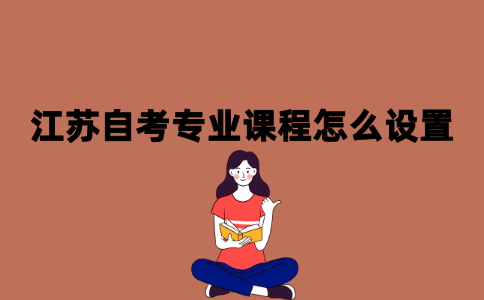 2021年10月江苏自考专业的课程是怎样设置的？