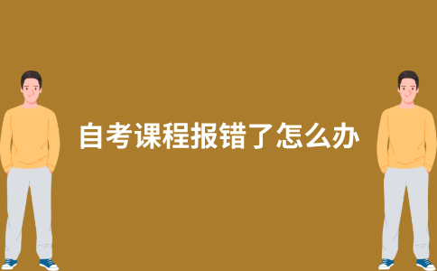 2021年10月江苏自考报名课程报错了怎么办？