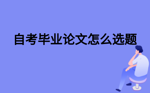 2021年江苏自考毕业论文怎么选题？