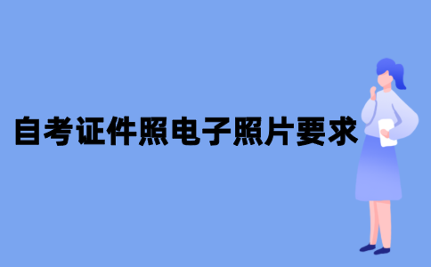 2021年10月江苏自考证件照电子照片要求有哪些？