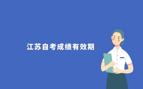 2021年江苏自考本科类成绩有效期限是多久?