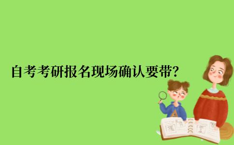 2021年江苏省自考报名考研现场确认需要带什么？