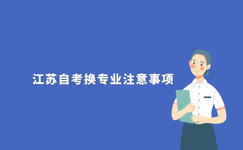 2021年江苏自考换专业需要注意什么?