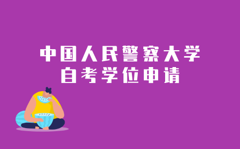 2021年中国人民警察大学成人自考本科学位申请条件是什么？