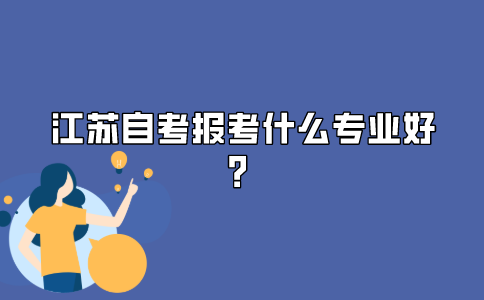 2021年江苏自考本科报考什么专业比较好?