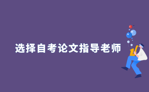 2021年江苏自考本科毕业论文怎么选择指导老师？