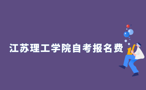 2021年10月江苏理工学院自学考试报名费多少？