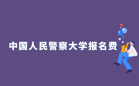 2021年10月中国人民警察大学自学考试报名费多少？