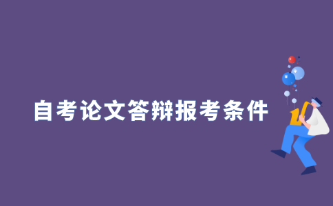 2021年江苏自学考试毕业论文答辩需要满足什么报考条件?