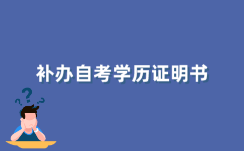 2021年下半年江苏自考学历证明书怎么补办？