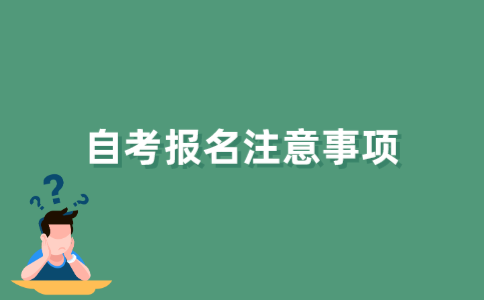 2021年下半年江苏自考报名注意事项有哪些？