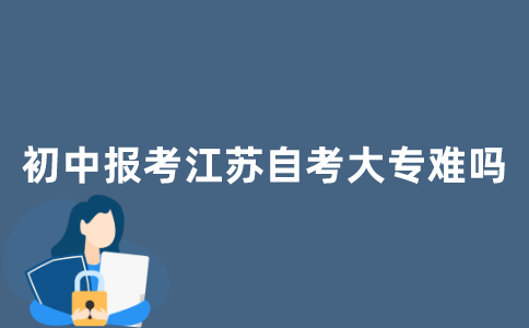 初中报考2021年江苏自考大专难吗?
