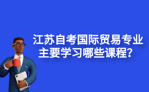 江苏自考国际贸易专业主要学习哪些课程？