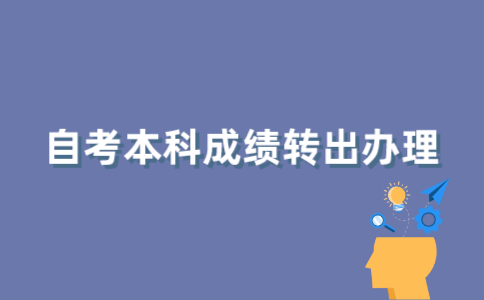 如何办理江苏自考本科成绩转出？