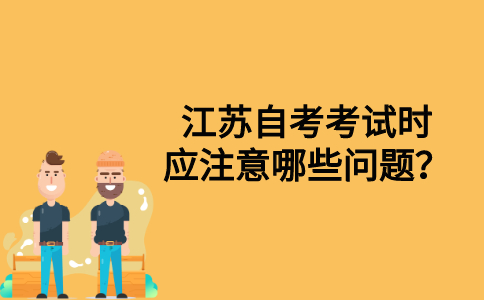 江苏自考考试时应注意哪些问题？