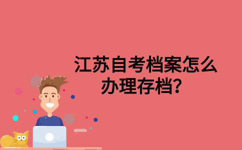 江苏自考档案怎么办理存档？