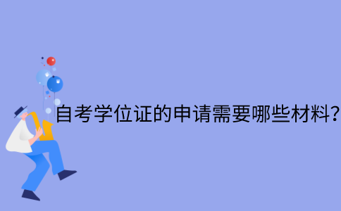 江苏自考学位证的申请需要哪些材料？