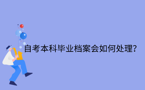 江苏省自考本科毕业档案会如何处理？