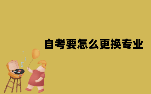 江苏自考要怎么更换专业？