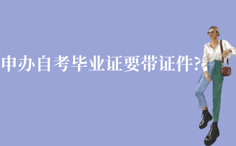 江苏申办自考毕业证要带哪些证件?
