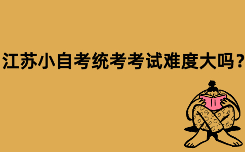 江苏小自考统考考试难度大吗？