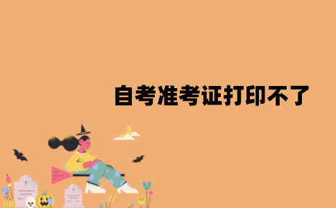 江苏自考准考证打印不了怎么办？