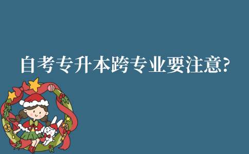 江苏自考专升本跨专业要注意?