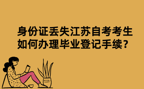 身份证丢失江苏自考考生如何办理毕业登记手续？