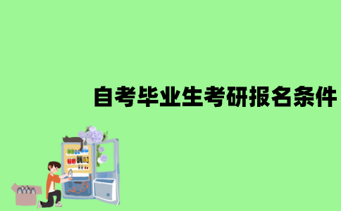 2022年江苏自考本科毕业生考研报名条件是什么？