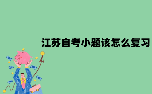 2022年1月江苏自考小题该怎么复习？