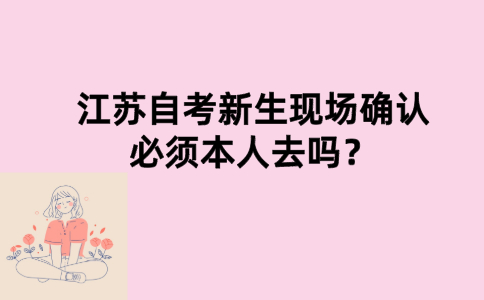 江苏自考新生现场确认必须本人去吗？