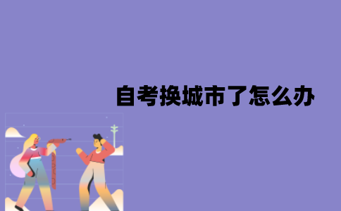 江苏自考换城市了怎么办？可以转考吗？